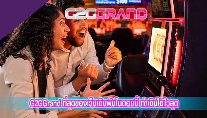 G2GGrand ที่สุดของเว็บเดิมพันในตอนนี้ ทำเงินได้ไวสุด